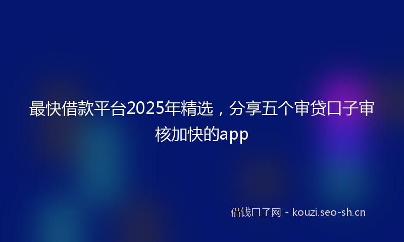 最快借款平台2025年精选，分享五个审贷口子审核加快的app