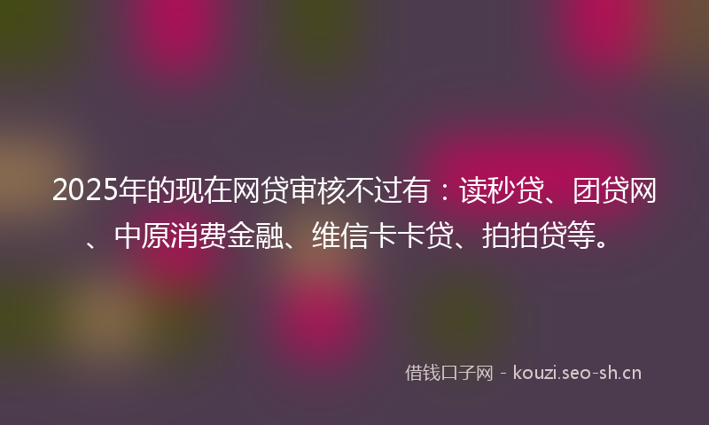 2025年的现在网贷审核不过有:读秒贷、团贷网、中原消费金融、维信卡卡贷、拍拍贷等。