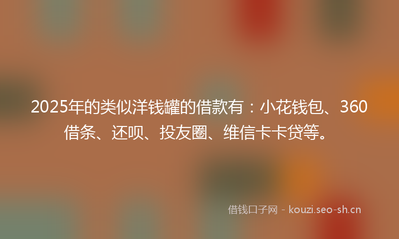 2025年的类似洋钱罐的借款有：小花钱包、360借条、还呗、投友圈、维信卡卡贷等。