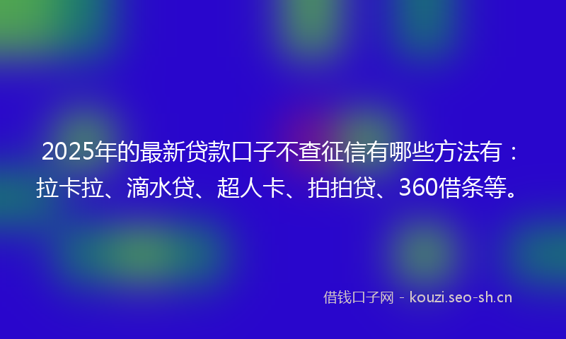 2025年的最新贷款口子不查征信有哪些方法有：拉卡拉、滴水贷、超人卡、拍拍贷、360借条等。