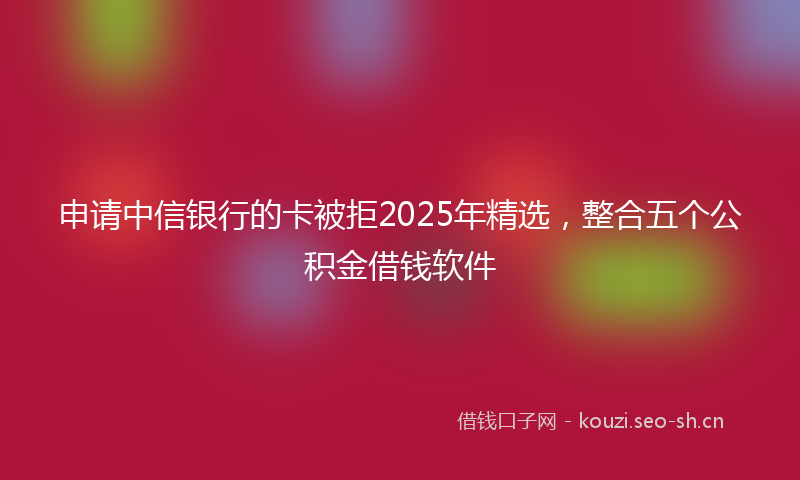 申请中信银行的卡被拒2025年精选，整合五个公积金借钱软件