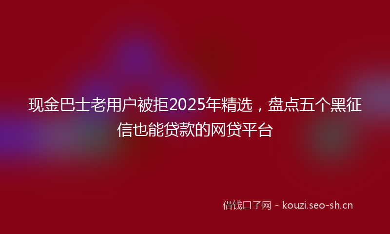 现金巴士老用户被拒2025年精选，盘点五个黑征信也能贷款的网贷平台
