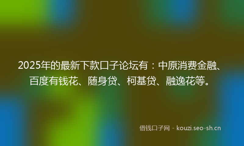 2025年的最新下款口子论坛有:中原消费金融、百度有钱花、随身贷、柯基贷、融逸花等。