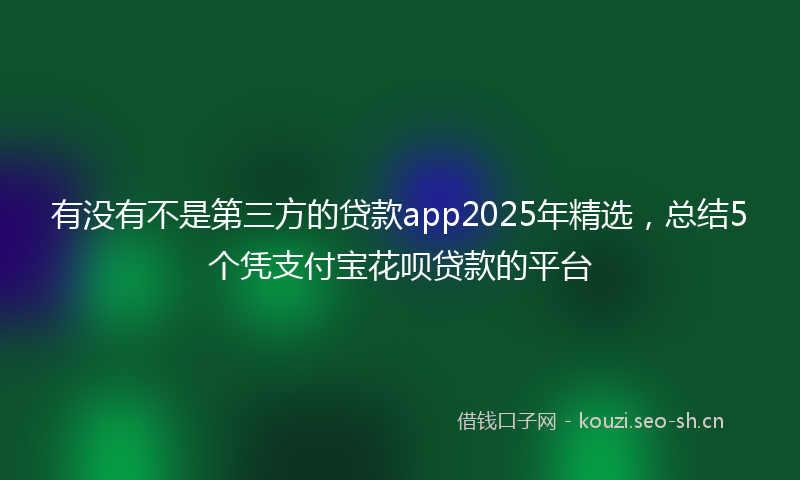 有没有不是第三方的贷款app2025年精选，总结5个凭支付宝花呗贷款的平台