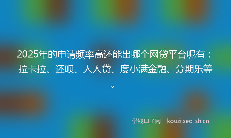 2025年的申请频率高还能出哪个网贷平台呢有：拉卡拉、还呗、人人贷、度小满金融、分期乐等。
