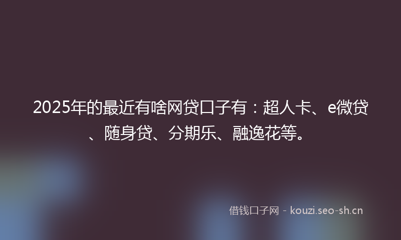 2025年的最近有啥网贷口子有：超人卡、e微贷、随身贷、分期乐、融逸花等。