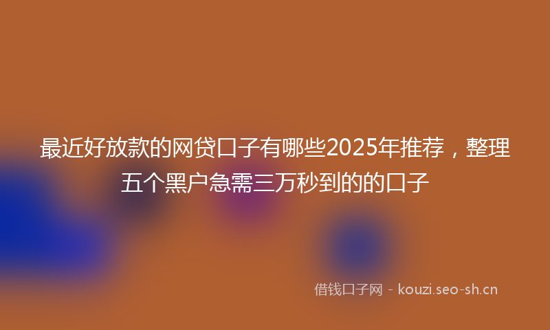最近好放款的网贷口子有哪些2025年推荐，整理五个黑户急需三万秒到的的口子