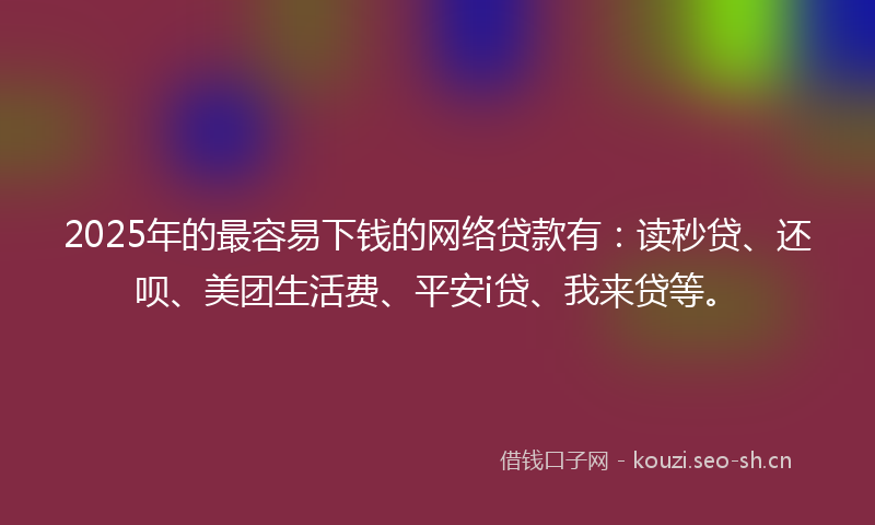 2025年的最容易下钱的网络贷款有：读秒贷、还呗、美团生活费、平安i贷、我来贷等。