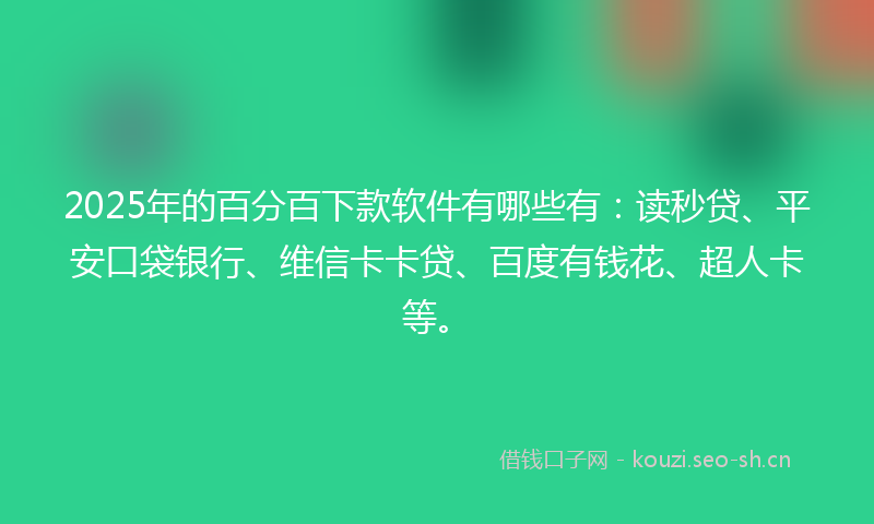 2025年的百分百下款软件有哪些有：读秒贷、平安口袋银行、维信卡卡贷、百度有钱花、超人卡等。
