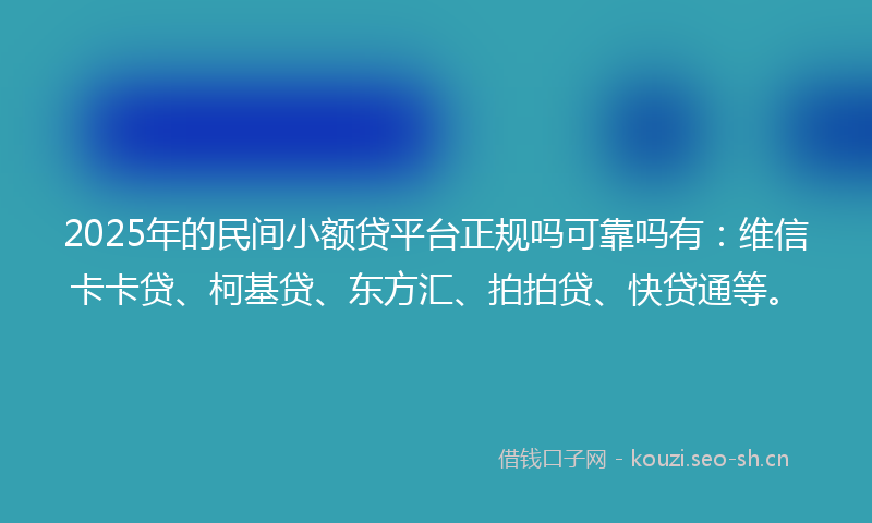 2025年的民间小额贷平台正规吗可靠吗有：维信卡卡贷、柯基贷、东方汇、拍拍贷、快贷通等。