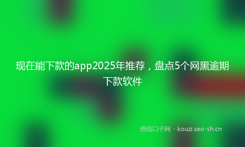 现在能下款的app2025年推荐，盘点5个网黑逾期下款软件