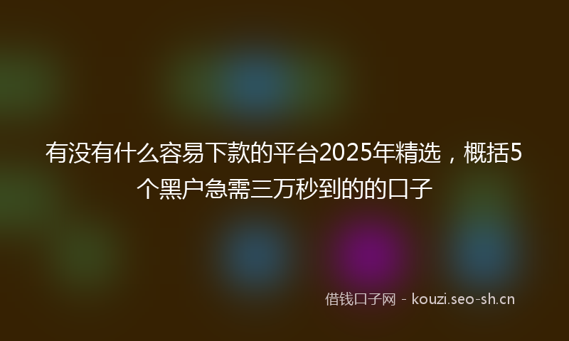 有没有什么容易下款的平台2025年精选，概括5个黑户急需三万秒到的的口子
