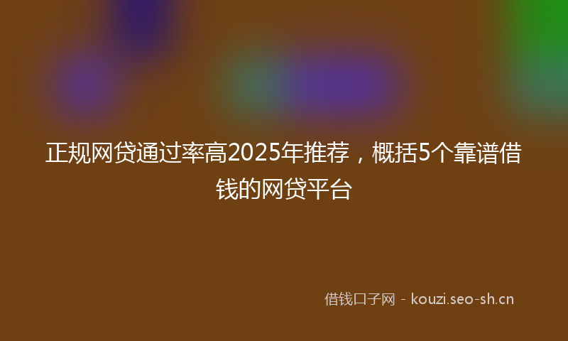 正规网贷通过率高2025年推荐，概括5个靠谱借钱的网贷平台