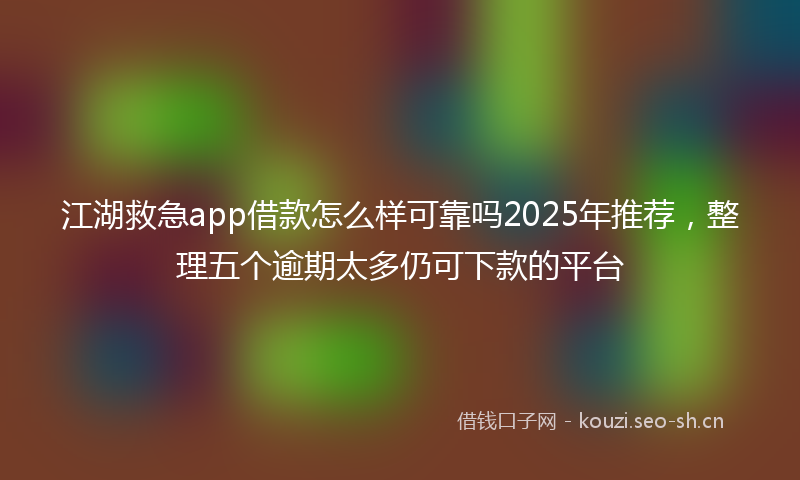 江湖救急app借款怎么样可靠吗2025年推荐，整理五个逾期太多仍可下款的平台