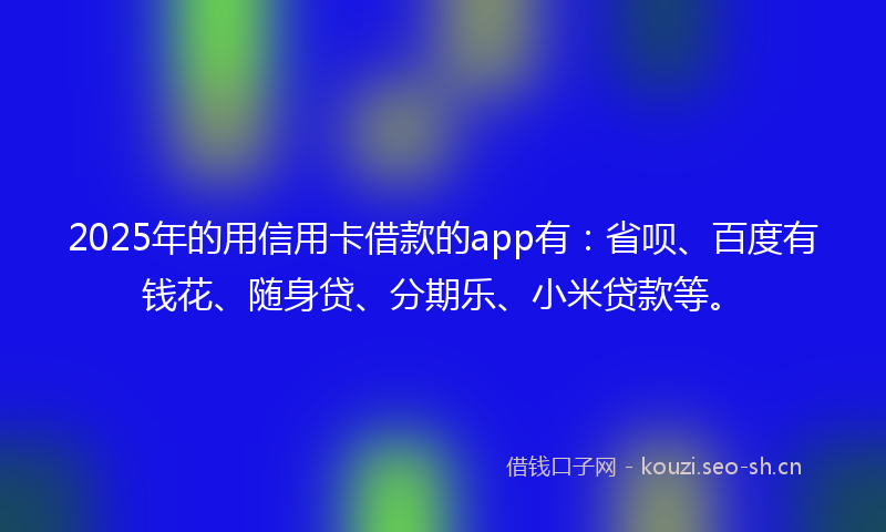 2025年的用信用卡借款的app有：省呗、百度有钱花、随身贷、分期乐、小米贷款等。
