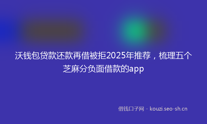 沃钱包贷款还款再借被拒2025年推荐，梳理五个芝麻分负面借款的app