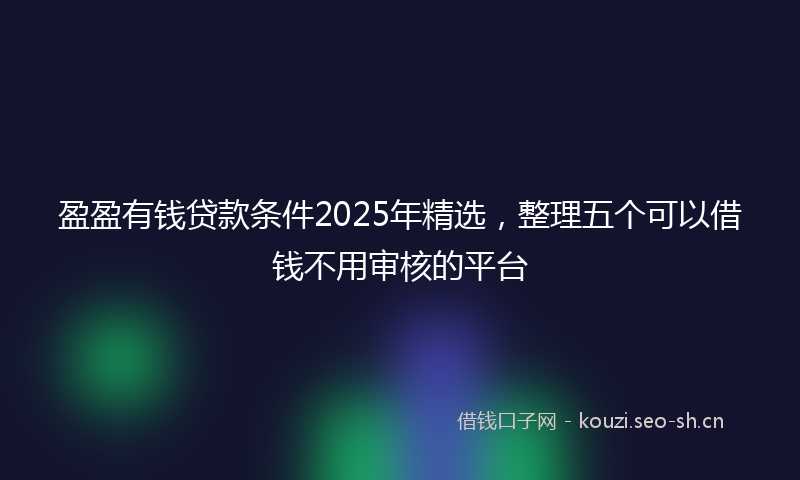 盈盈有钱贷款条件2025年精选，整理五个可以借钱不用审核的平台