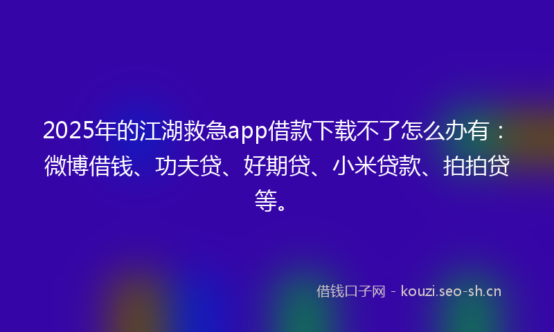 2025年的江湖救急app借款下载不了怎么办有：微博借钱、功夫贷、好期贷、小米贷款、拍拍贷等。