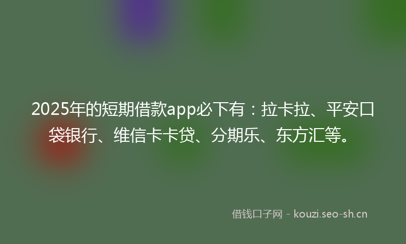 2025年的短期借款app必下有：拉卡拉、平安口袋银行、维信卡卡贷、分期乐、东方汇等。