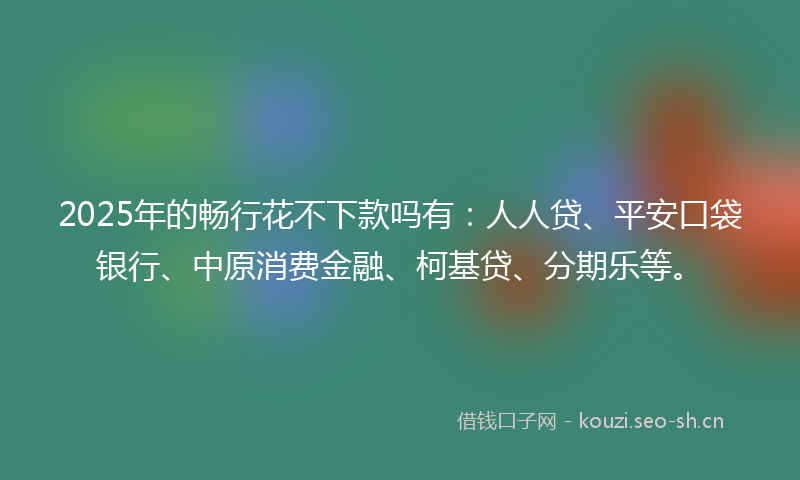 2025年的畅行花不下款吗有：人人贷、平安口袋银行、中原消费金融、柯基贷、分期乐等。
