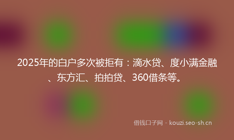 2025年的白户多次被拒有：滴水贷、度小满金融、东方汇、拍拍贷、360借条等。