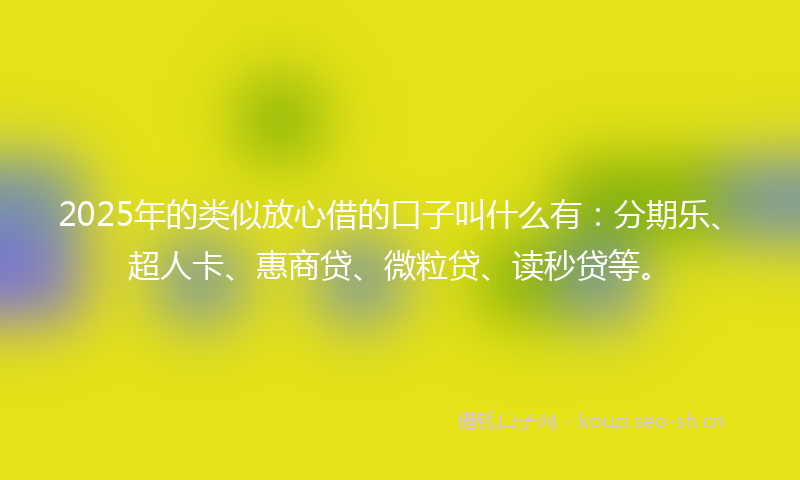 2025年的类似放心借的口子叫什么有:分期乐、超人卡、惠商贷、微粒贷、读秒贷等。