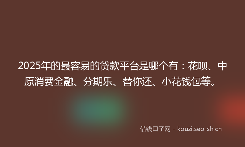 2025年的最容易的贷款平台是哪个有：花呗、中原消费金融、分期乐、替你还、小花钱包等。