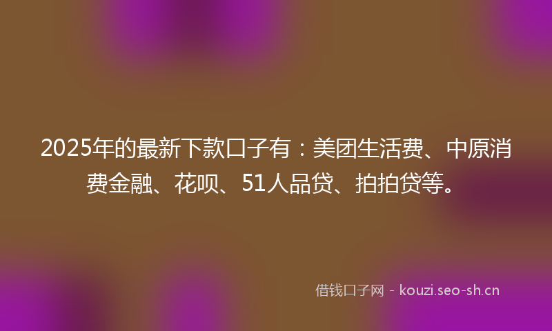 2025年的最新下款口子有：美团生活费、中原消费金融、花呗、51人品贷、拍拍贷等。