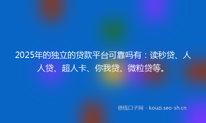2025年的独立的贷款平台可靠吗有：读秒贷、人人贷、超人卡、你我贷、微粒贷等。