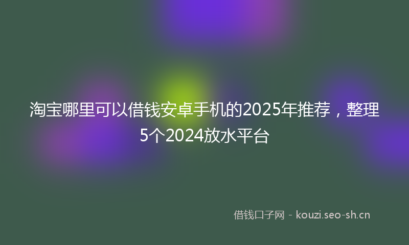 淘宝哪里可以借钱安卓手机的2025年推荐，整理5个2024放水平台