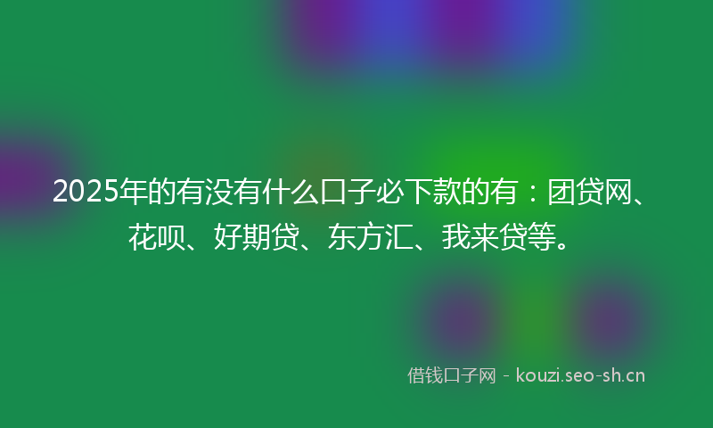 2025年的有没有什么口子必下款的有：团贷网、花呗、好期贷、东方汇、我来贷等。
