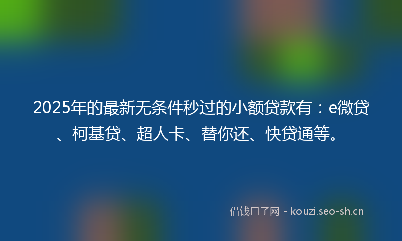 2025年的最新无条件秒过的小额贷款有：e微贷、柯基贷、超人卡、替你还、快贷通等。