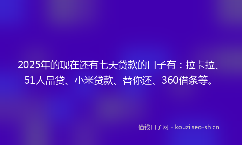 2025年的现在还有七天贷款的口子有：拉卡拉、51人品贷、小米贷款、替你还、360借条等。