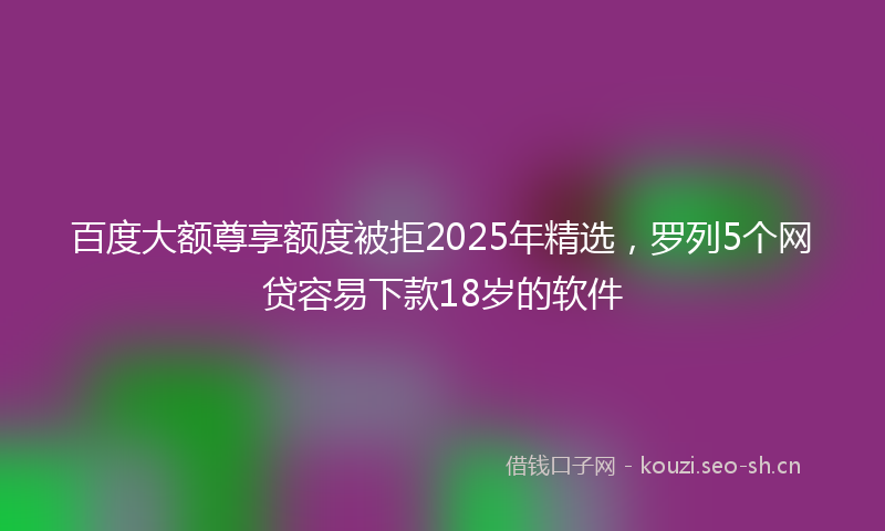百度大额尊享额度被拒2025年精选，罗列5个网贷容易下款18岁的软件