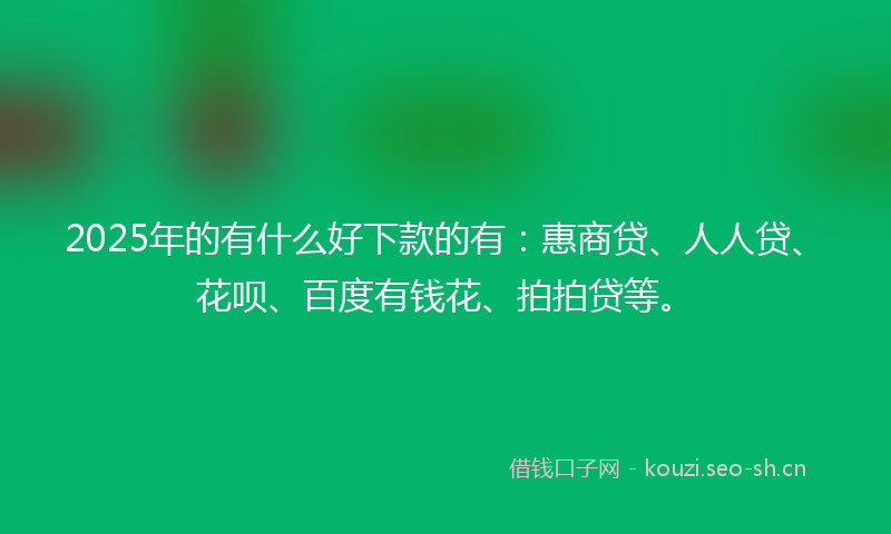2025年的有什么好下款的有:惠商贷、人人贷、花呗、百度有钱花、拍拍贷等。