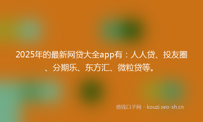2025年的最新网贷大全app有：人人贷、投友圈、分期乐、东方汇、微粒贷等。