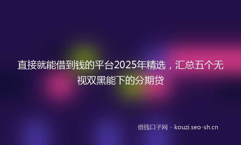 直接就能借到钱的平台2025年精选，汇总五个无视双黑能下的分期贷