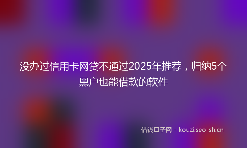没办过信用卡网贷不通过2025年推荐，归纳5个黑户也能借款的软件