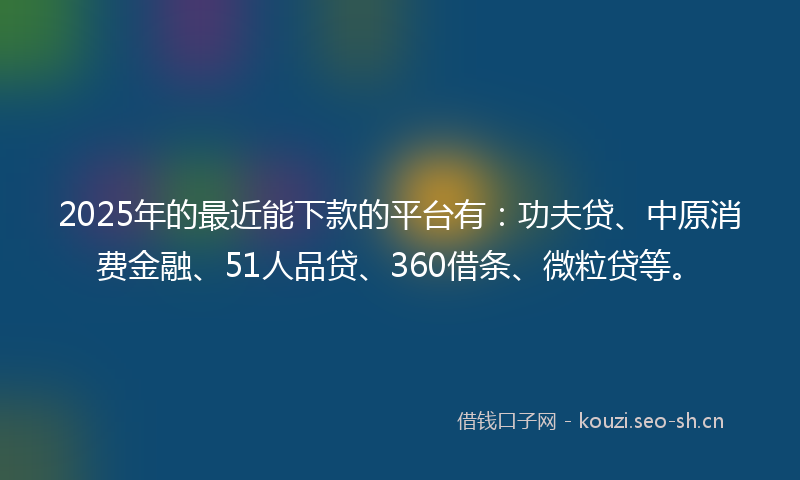 2025年的最近能下款的平台有：功夫贷、中原消费金融、51人品贷、360借条、微粒贷等。