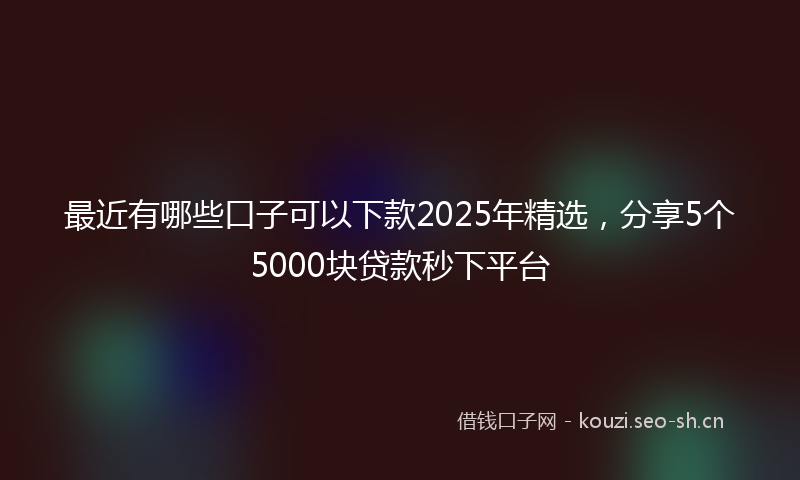 最近有哪些口子可以下款2025年精选，分享5个5000块贷款秒下平台