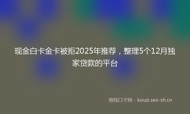 现金白卡金卡被拒2025年推荐，整理5个12月独家贷款的平台