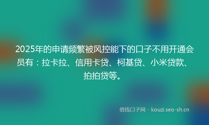 2025年的申请频繁被风控能下的口子不用开通会员有：拉卡拉、信用卡贷、柯基贷、小米贷款、拍拍贷等。