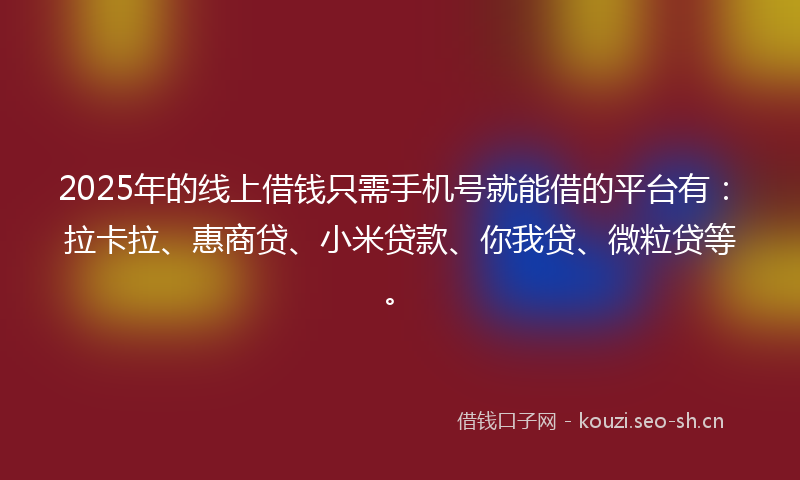 2025年的线上借钱只需手机号就能借的平台有：拉卡拉、惠商贷、小米贷款、你我贷、微粒贷等。