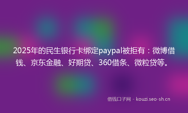 2025年的民生银行卡绑定paypal被拒有：微博借钱、京东金融、好期贷、360借条、微粒贷等。
