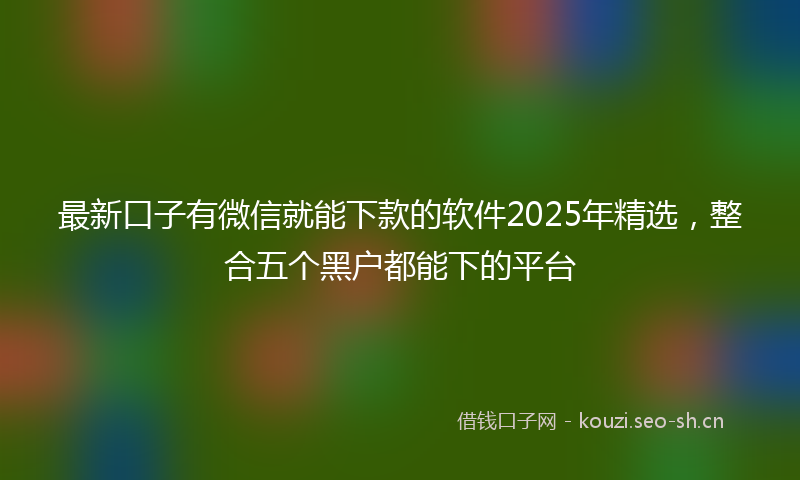 最新口子有微信就能下款的软件2025年精选，整合五个黑户都能下的平台