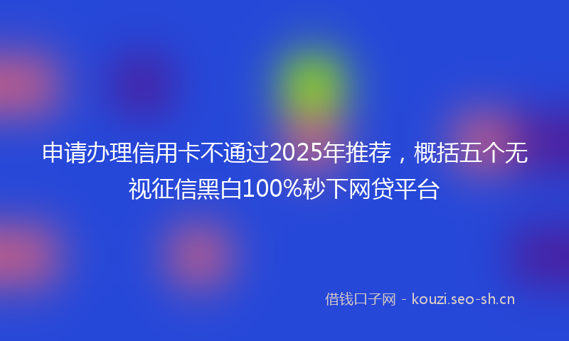 申请办理信用卡不通过2025年推荐，概括五个无视征信黑白100%秒下网贷平台