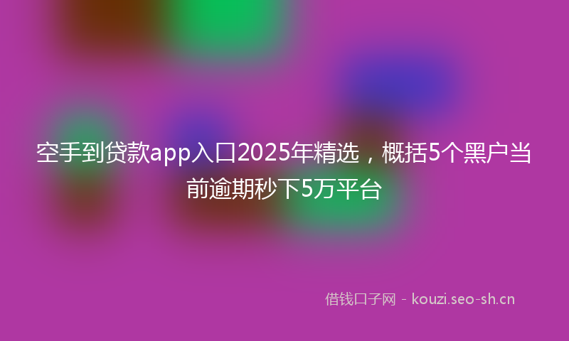 空手到贷款app入口2025年精选，概括5个黑户当前逾期秒下5万平台