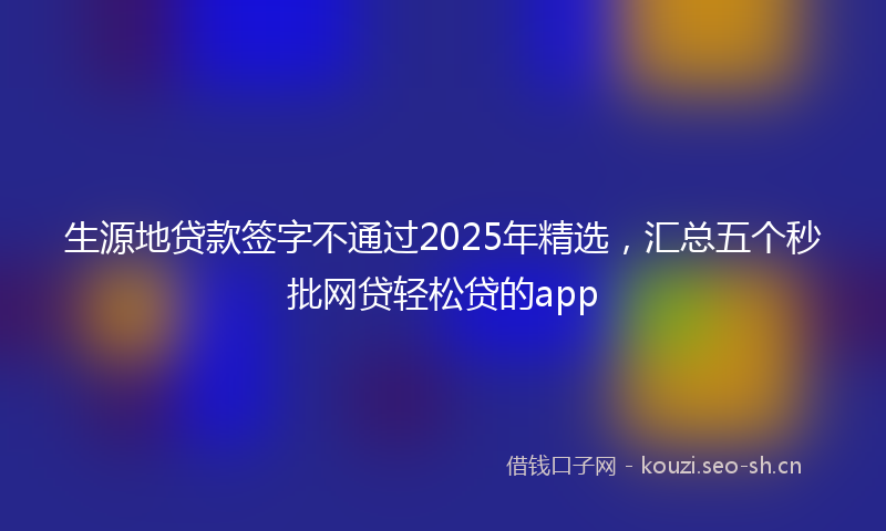 生源地贷款签字不通过2025年精选,汇总五个秒批网贷轻松贷的app