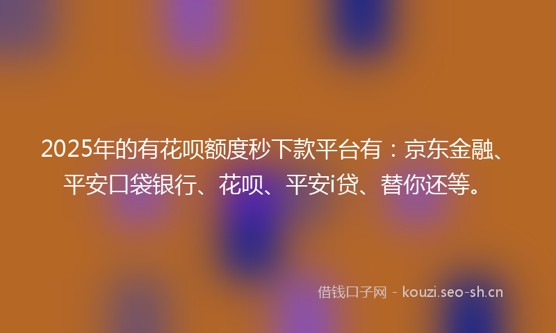 2025年的有花呗额度秒下款平台有：京东金融、平安口袋银行、花呗、平安i贷、替你还等。