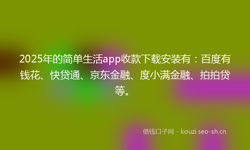 2025年的简单生活app收款下载安装有：百度有钱花、快贷通、京东金融、度小满金融、拍拍贷等。